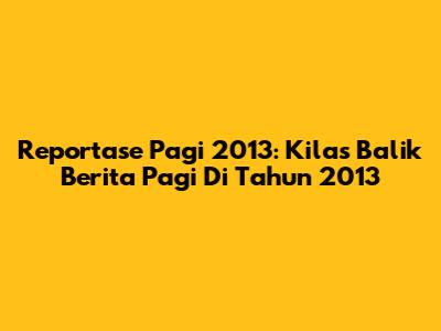 Reportase Pagi 2013: Kilas Balik Berita Pagi Di Tahun 2013