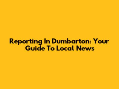 Reporting In Dumbarton: Your Guide To Local News