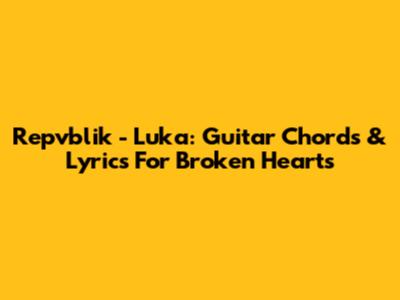 Repvblik - Luka: Guitar Chords & Lyrics For Broken Hearts