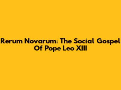 Rerum Novarum: The Social Gospel Of Pope Leo XIII
