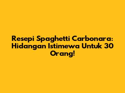 Resepi Spaghetti Carbonara: Hidangan Istimewa Untuk 30 Orang!