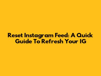 Reset Instagram Feed: A Quick Guide To Refresh Your IG