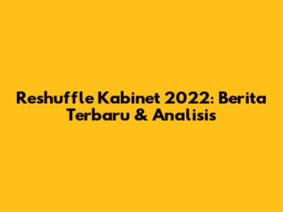 Reshuffle Kabinet 2022: Berita Terbaru & Analisis