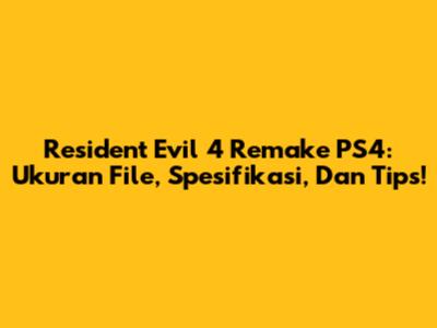 Resident Evil 4 Remake PS4: Ukuran File, Spesifikasi, Dan Tips!
