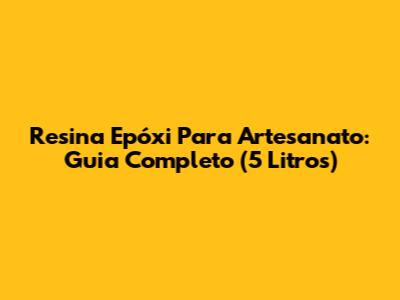 Resina Epóxi Para Artesanato: Guia Completo (5 Litros)