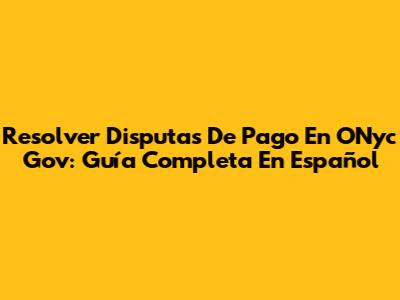 Resolver Disputas De Pago En ONyc Gov: Guía Completa En Español