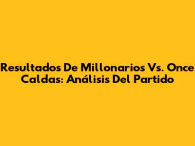Resultados De Millonarios Vs. Once Caldas: Análisis Del Partido