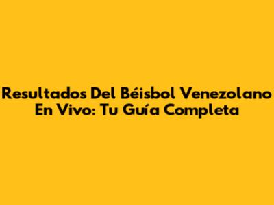 Resultados Del Béisbol Venezolano En Vivo: Tu Guía Completa
