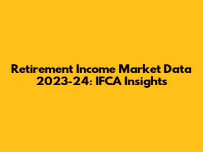 Retirement Income Market Data 2023-24: IFCA Insights