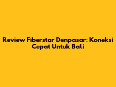 Review Fiberstar Denpasar: Koneksi Cepat Untuk Bali