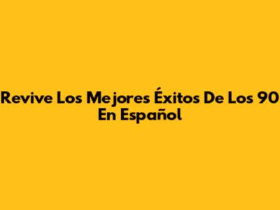 Revive Los Mejores Éxitos De Los 90 En Español