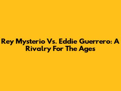 Rey Mysterio Vs. Eddie Guerrero: A Rivalry For The Ages