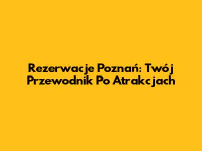 Rezerwacje Poznań: Twój Przewodnik Po Atrakcjach