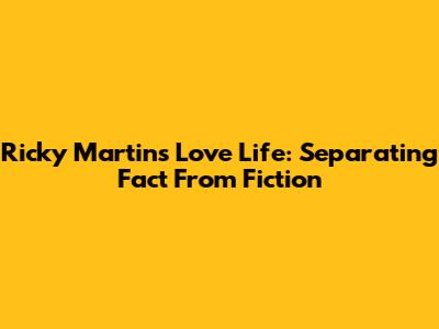 Ricky Martin's Love Life: Separating Fact From Fiction