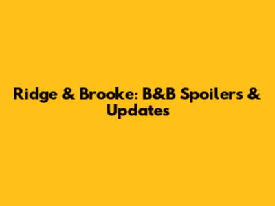 Ridge & Brooke: B&B Spoilers & Updates