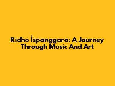 Ridho İspanggara: A Journey Through Music And Art