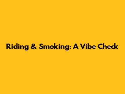 Riding & Smoking: A Vibe Check