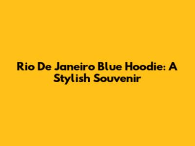 Rio De Janeiro Blue Hoodie: A Stylish Souvenir