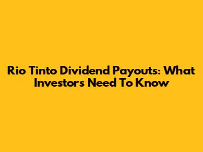 Rio Tinto Dividend Payouts: What Investors Need To Know