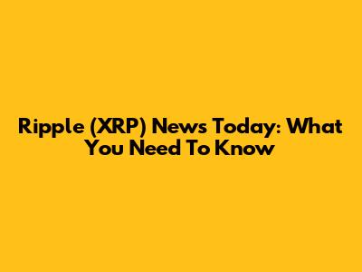 Ripple (XRP) News Today: What You Need To Know
