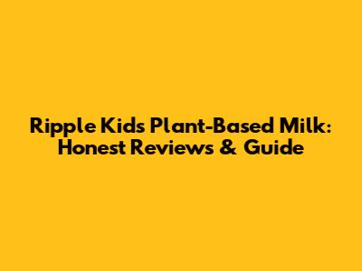 Ripple Kids Plant-Based Milk: Honest Reviews & Guide