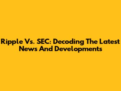 Ripple Vs. SEC: Decoding The Latest News And Developments