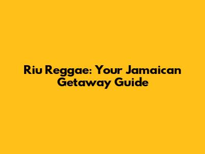 Riu Reggae: Your Jamaican Getaway Guide