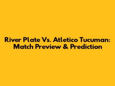River Plate Vs. Atletico Tucuman: Match Preview & Prediction