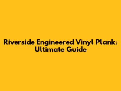 Riverside Engineered Vinyl Plank: Ultimate Guide