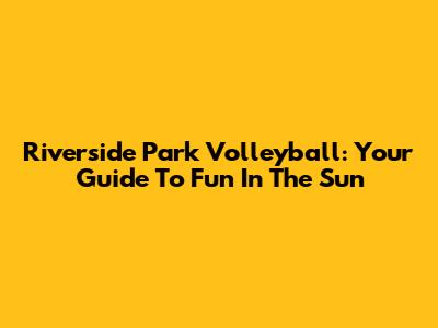 Riverside Park Volleyball: Your Guide To Fun In The Sun