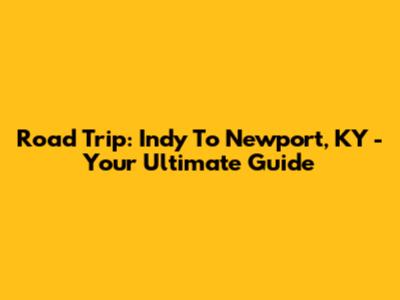 Road Trip: Indy To Newport, KY - Your Ultimate Guide