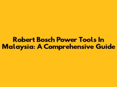 Robert Bosch Power Tools In Malaysia: A Comprehensive Guide
