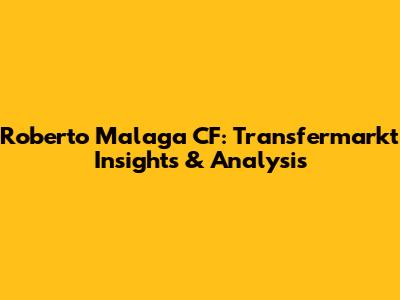 Roberto Malaga CF: Transfermarkt Insights & Analysis