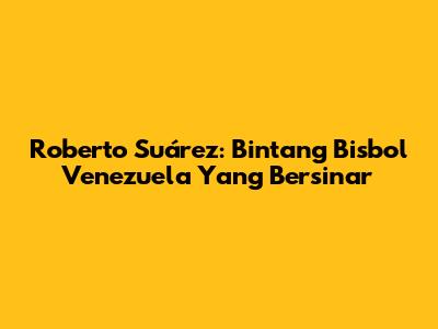 Roberto Suárez: Bintang Bisbol Venezuela Yang Bersinar