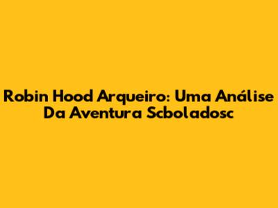 Robin Hood Arqueiro: Uma Análise Da Aventura Scboladosc
