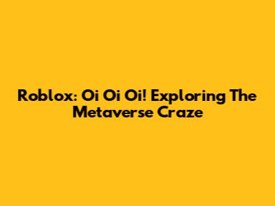 Roblox: Oi Oi Oi! Exploring The Metaverse Craze