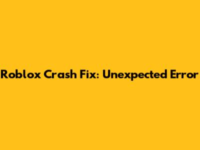 Roblox Crash Fix: Unexpected Error
