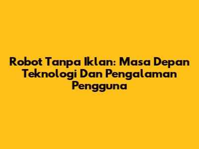 Robot Tanpa Iklan: Masa Depan Teknologi Dan Pengalaman Pengguna
