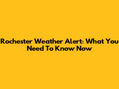 Rochester Weather Alert: What You Need To Know Now