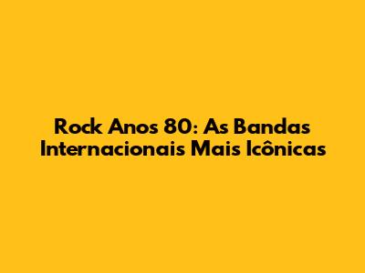 Rock Anos 80: As Bandas Internacionais Mais Icônicas