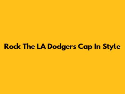 Rock The LA Dodgers Cap In Style
