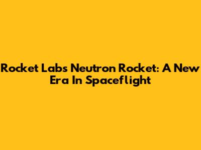 Rocket Lab's Neutron Rocket: A New Era In Spaceflight
