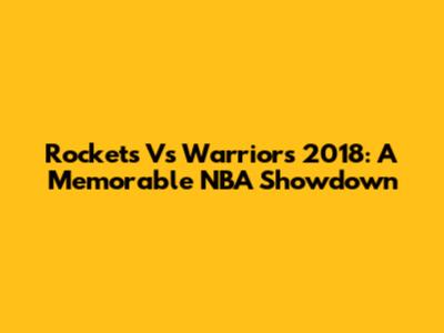 Rockets Vs Warriors 2018: A Memorable NBA Showdown