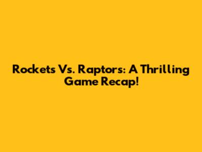 Rockets Vs. Raptors: A Thrilling Game Recap!