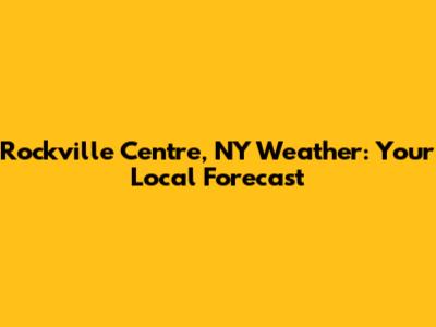 Rockville Centre, NY Weather: Your Local Forecast