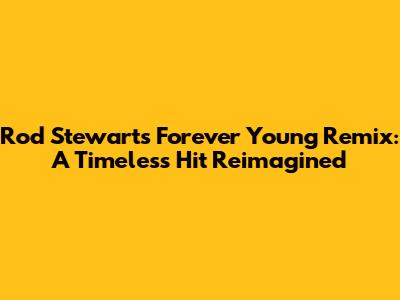 Rod Stewart's 'Forever Young' Remix: A Timeless Hit Reimagined