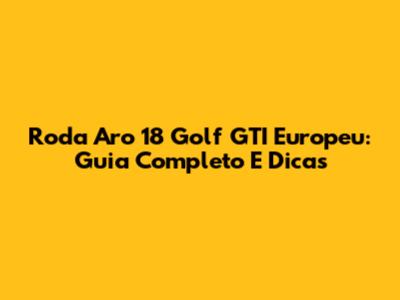 Roda Aro 18 Golf GTI Europeu: Guia Completo E Dicas
