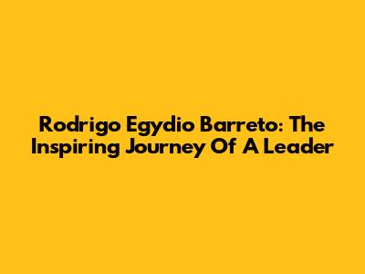 Rodrigo Egydio Barreto: The Inspiring Journey Of A Leader