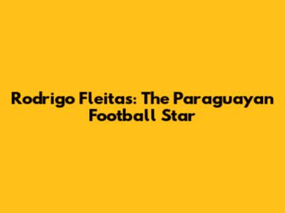 Rodrigo Fleitas: The Paraguayan Football Star