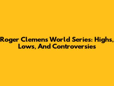 Roger Clemens' World Series: Highs, Lows, And Controversies